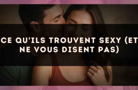 Ce qu'ils trouvent sexy (et ne vous disent pas)