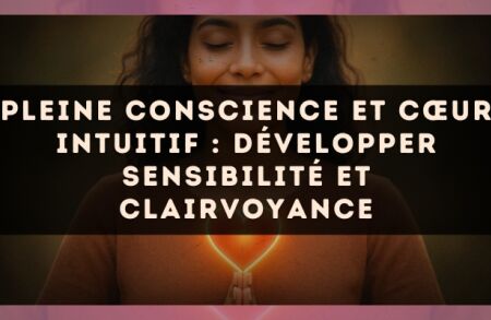 Pleine conscience et cœur intuitif : développer sensibilité et clairvoyance