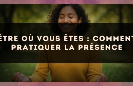Être où vous êtes : comment pratiquer la présence