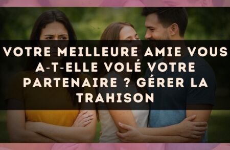 Votre meilleure amie vous a?t?elle volé votre partenaire ? gérer la trahison