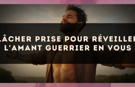 Lâcher prise pour réveiller l'amant guerrier en vous