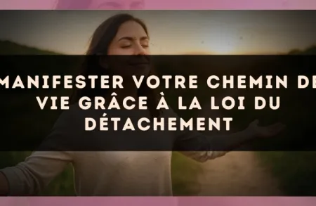 Manifester votre chemin de vie grâce à la loi du détachement