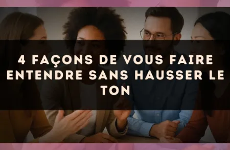 4 façons de vous faire entendre sans hausser le ton