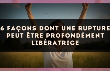 6 façons dont une rupture peut être profondément libératrice