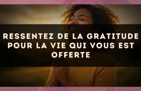Ressentez de la gratitude pour la vie qui vous est offerte