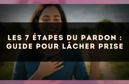 Les 7 étapes du pardon : guide pour lâcher prise