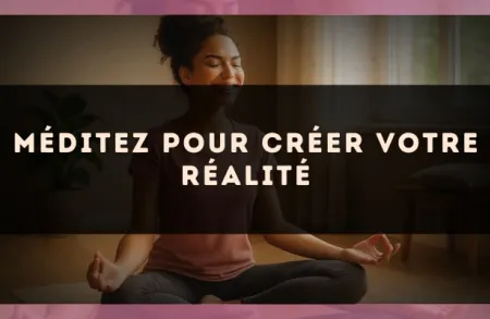 Méditez pour créer votre réalité