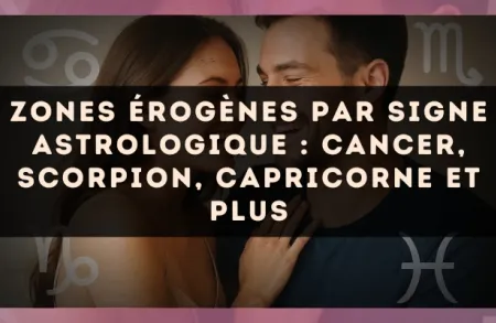 Zones érogènes par signe astrologique : Cancer, Scorpion, Capricorne et plus