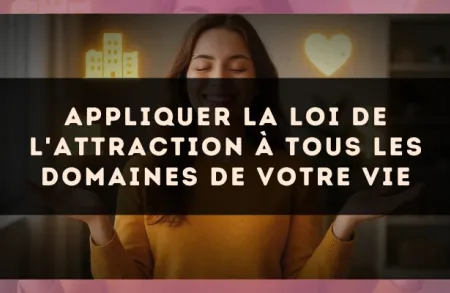 Appliquer la loi de l'attraction à tous les domaines de votre vie