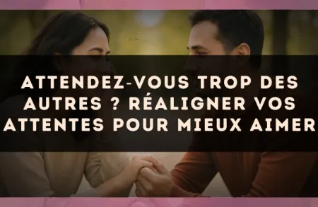 Attendez?vous trop des autres ? réaligner vos attentes pour mieux aimer