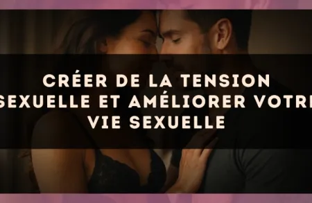 Créer de la tension sexuelle et améliorer votre vie sexuelle