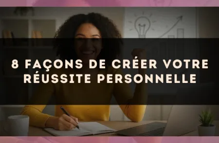 8 façons de créer votre réussite personnelle