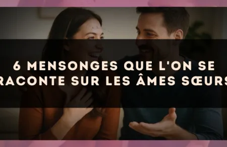 6 mensonges que l'on se raconte sur les âmes sœurs