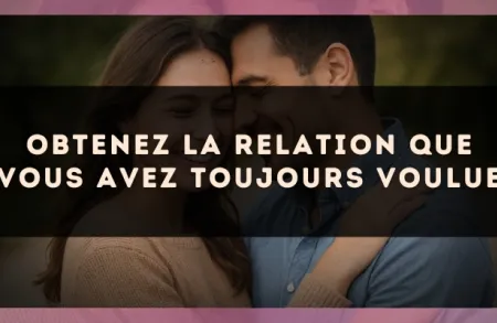 Obtenez la relation que vous avez toujours voulue