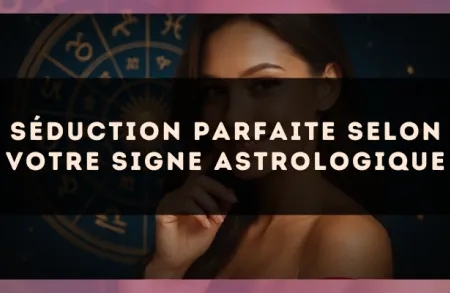 Séduction parfaite selon votre signe astrologique