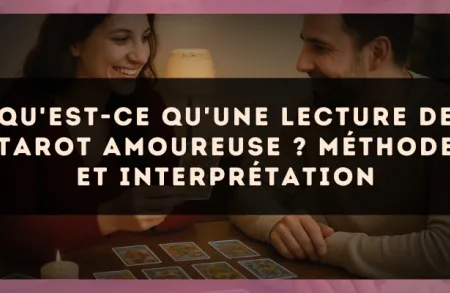 Qu'est-ce qu'une lecture de tarot amoureuse ? méthode et interprétation