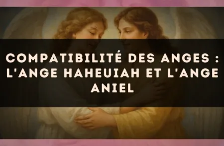 Compatibilité des anges : l'Ange Haheuiah et l'Ange Aniel