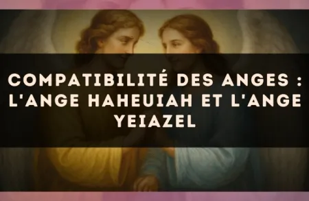 Compatibilité des anges : l'Ange Haheuiah et l'Ange Yeiazel