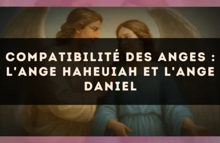 Compatibilité des anges : l'Ange Haheuiah et l'Ange Daniel
