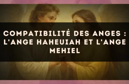 Compatibilité des anges : l'Ange Haheuiah et l'Ange Mehiel