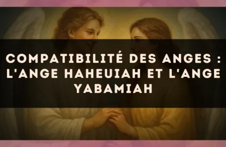 Compatibilité des anges : l'Ange Haheuiah et l'Ange Yabamiah
