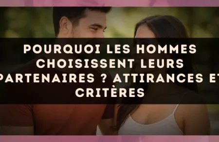Pourquoi les hommes choisissent leurs partenaires ? Attirances et critères