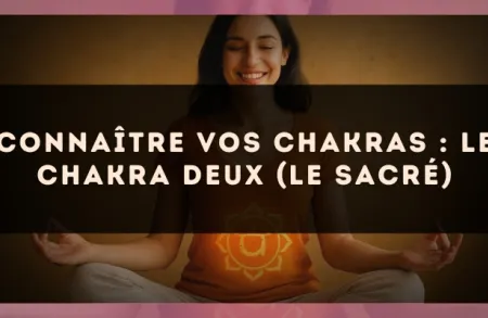 Connaître vos chakras : le chakra deux (le sacré)
