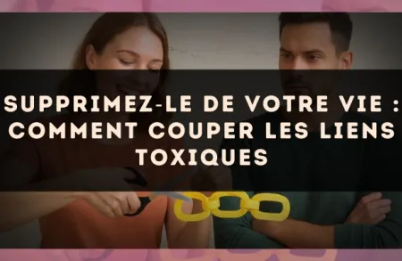 Supprimez?le de votre vie : comment couper les liens toxiques