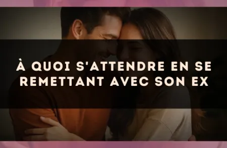 À quoi s'attendre en se remettant avec son ex
