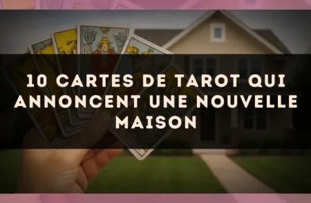 10 cartes de tarot qui annoncent une nouvelle maison