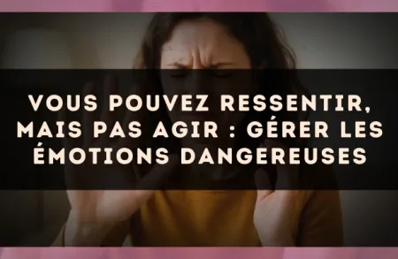 Vous pouvez ressentir, mais pas agir : gérer les émotions dangereuses
