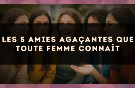 Les 5 amies agaçantes que toute femme connaît