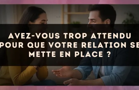 Avez-vous trop attendu pour que votre relation se mette en place ?