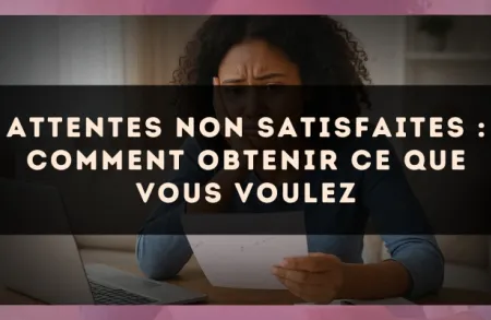 Attentes non satisfaites : comment obtenir ce que vous voulez