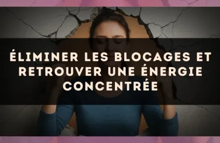 Éliminer les blocages et retrouver une énergie concentrée
