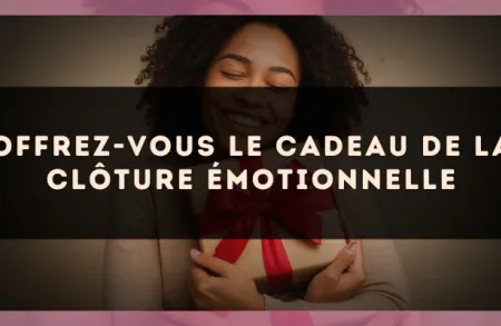 Offrez-vous le cadeau de la clôture émotionnelle