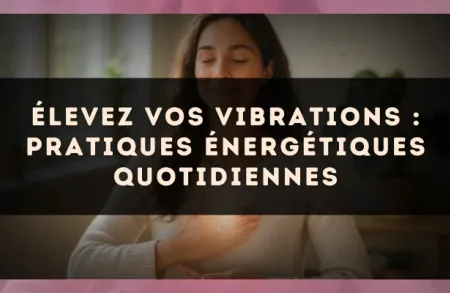 Élevez vos vibrations : pratiques énergétiques quotidiennes