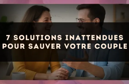 7 solutions inattendues pour sauver votre couple