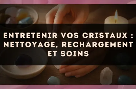 Entretenir vos cristaux : nettoyage, rechargement et soins