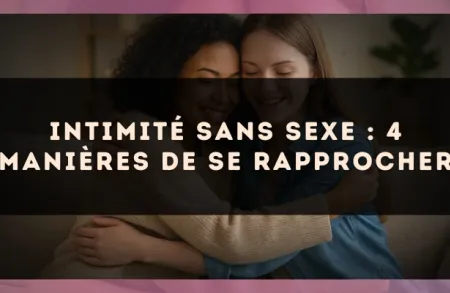 Intimité sans sexe : 4 manières de se rapprocher