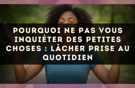 Pourquoi ne pas vous inquiéter des petites choses : lâcher prise au quotidien