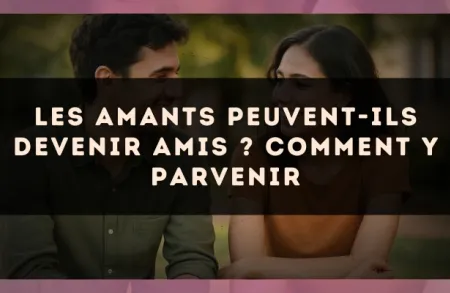 Les amants peuvent-ils devenir amis ? comment y parvenir