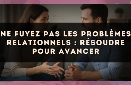 Ne fuyez pas les problèmes relationnels : résoudre pour avancer