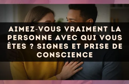 Aimez?vous vraiment la personne avec qui vous êtes ? signes et prise de conscience