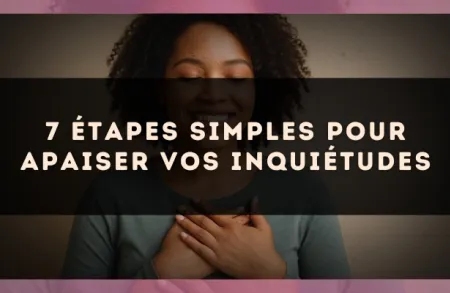 7 étapes simples pour apaiser vos inquiétudes