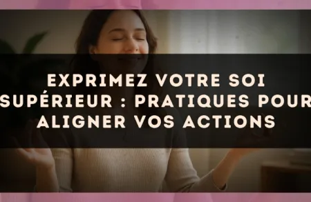 Exprimez votre Soi supérieur : pratiques pour aligner vos actions