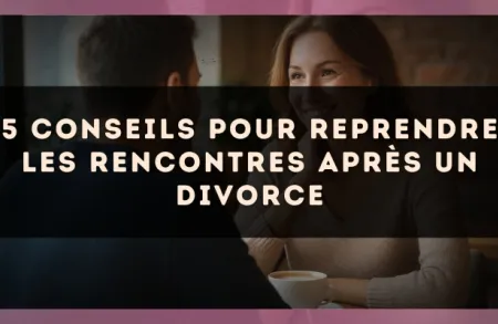 5 conseils pour reprendre les rencontres après un divorce