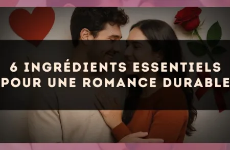 6 ingrédients essentiels pour une romance durable