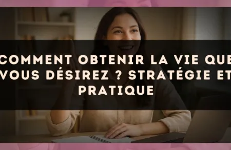 Comment obtenir la vie que vous désirez ? Stratégie et pratique