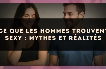 Ce que les hommes trouvent sexy : mythes et réalités